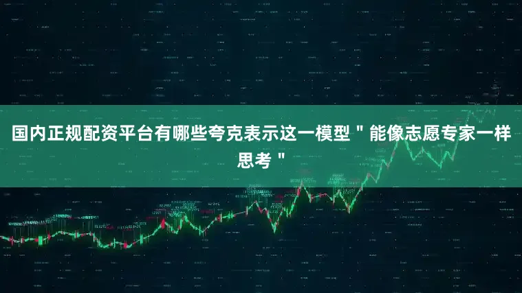 国内正规配资平台有哪些夸克表示这一模型＂能像志愿专家一样思考＂