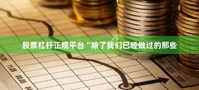股票杠杆正规平台“除了我们已经做过的那些