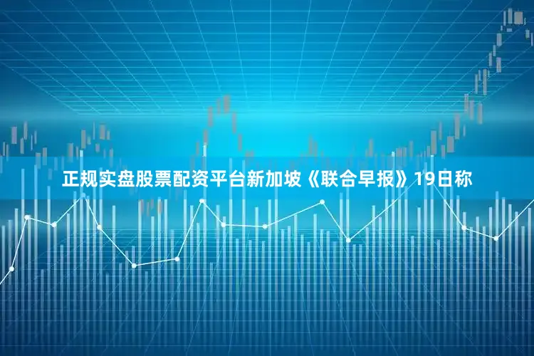 正规实盘股票配资平台新加坡《联合早报》19日称