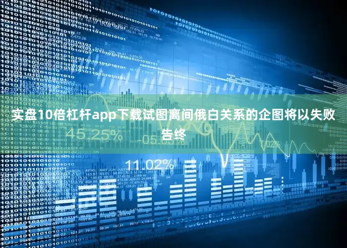 实盘10倍杠杆app下载试图离间俄白关系的企图将以失败告终