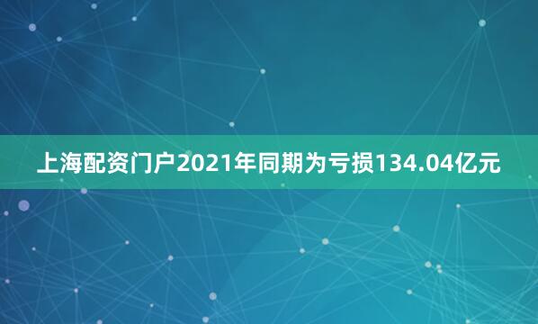 上海配资门户2021年同期为亏损134.04亿元