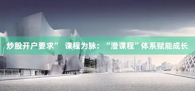 炒股开户要求”  课程为脉：“澄课程”体系赋能成长