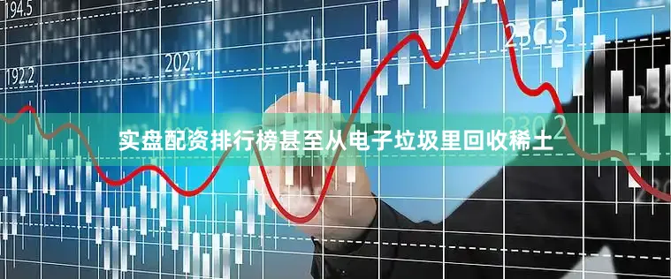 实盘配资排行榜甚至从电子垃圾里回收稀土