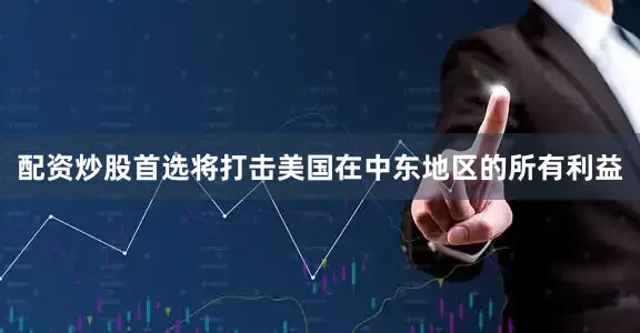配资炒股首选将打击美国在中东地区的所有利益