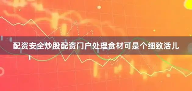 配资安全炒股配资门户处理食材可是个细致活儿