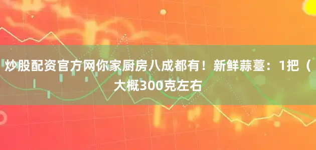 炒股配资官方网你家厨房八成都有！新鲜蒜薹：1把（大概300克左右