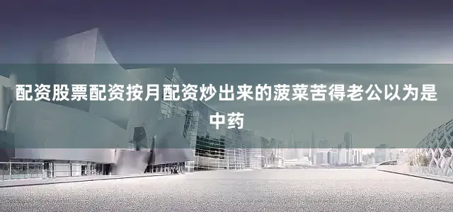 配资股票配资按月配资炒出来的菠菜苦得老公以为是中药