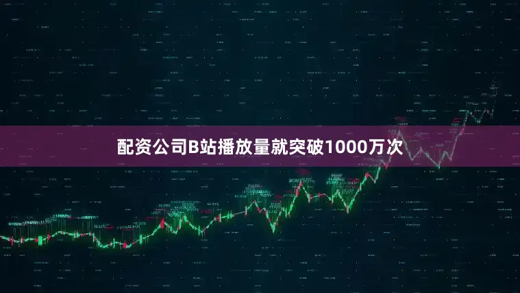 配资公司B站播放量就突破1000万次