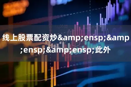 线上股票配资炒&ensp;&ensp;&ensp;此外