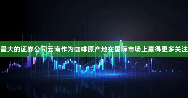 最大的证券公司云南作为咖啡原产地在国际市场上赢得更多关注