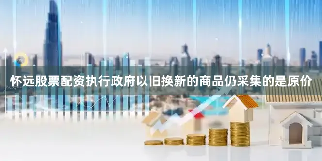 怀远股票配资执行政府以旧换新的商品仍采集的是原价