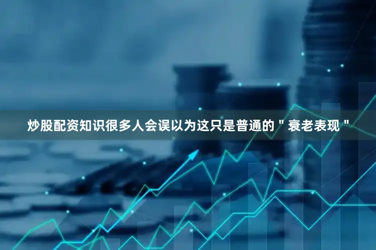 炒股配资知识很多人会误以为这只是普通的＂衰老表现＂