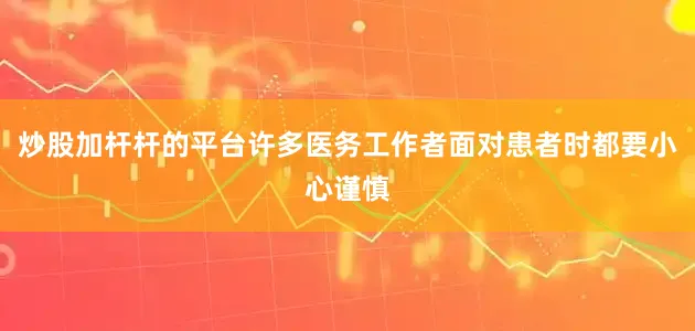 炒股加杆杆的平台许多医务工作者面对患者时都要小心谨慎