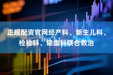 正规配资官网经产科、新生儿科、检验科、输血科联合救治