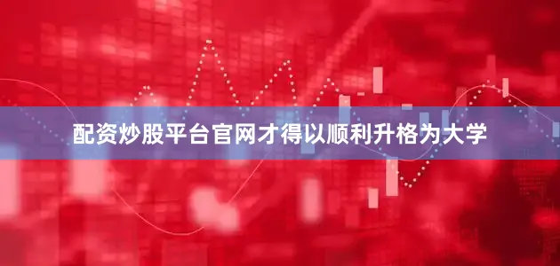 配资炒股平台官网才得以顺利升格为大学
