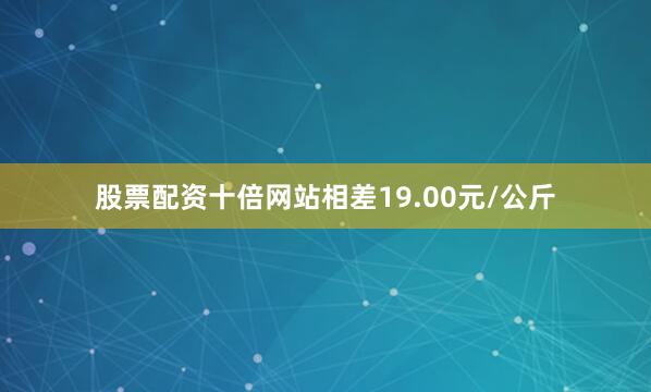 股票配资十倍网站相差19.00元/公斤