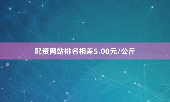 配资网站排名相差5.00元/公斤