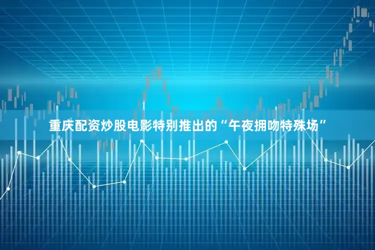 重庆配资炒股电影特别推出的“午夜拥吻特殊场”