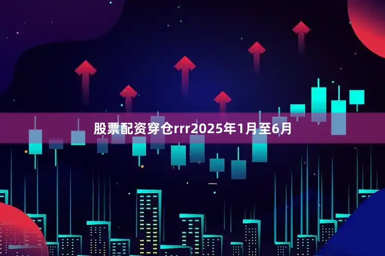 股票配资穿仓rrr2025年1月至6月