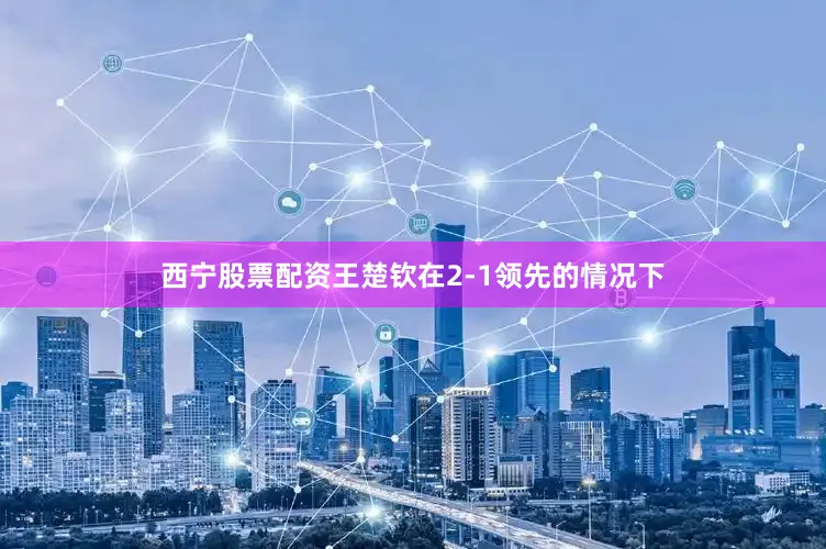 西宁股票配资王楚钦在2-1领先的情况下