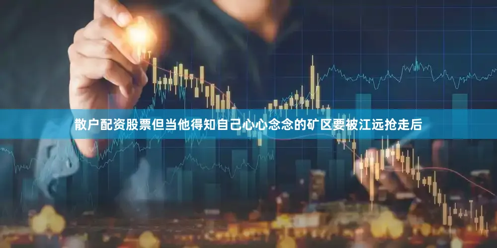 散户配资股票但当他得知自己心心念念的矿区要被江远抢走后