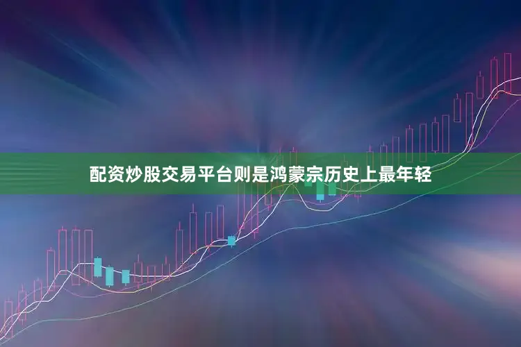 配资炒股交易平台则是鸿蒙宗历史上最年轻