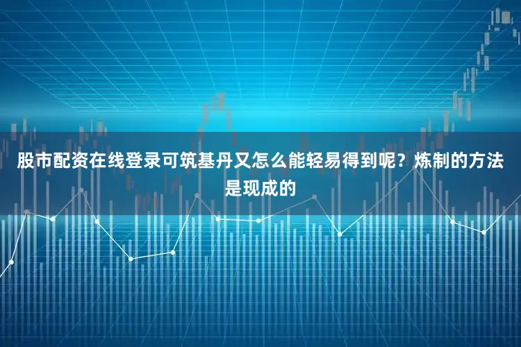 股市配资在线登录可筑基丹又怎么能轻易得到呢？炼制的方法是现成的