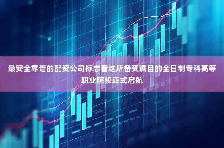 最安全靠谱的配资公司标志着这所备受瞩目的全日制专科高等职业院校正式启航