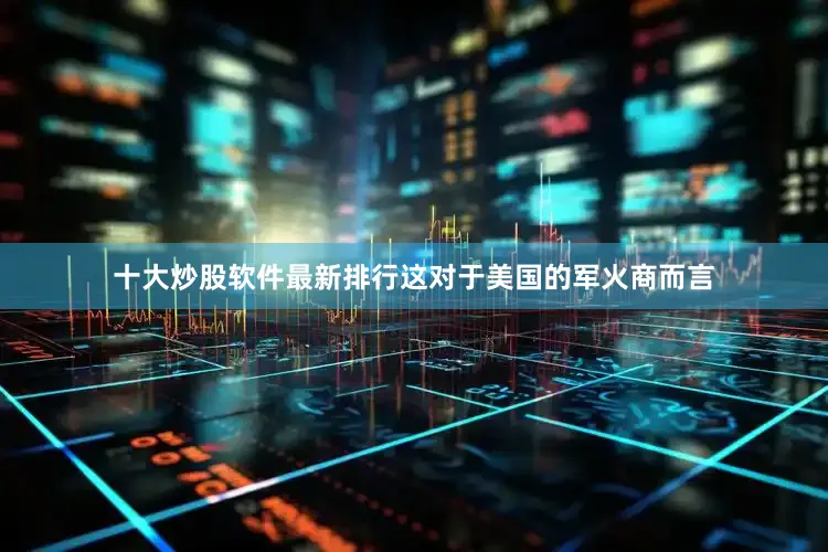 十大炒股软件最新排行这对于美国的军火商而言