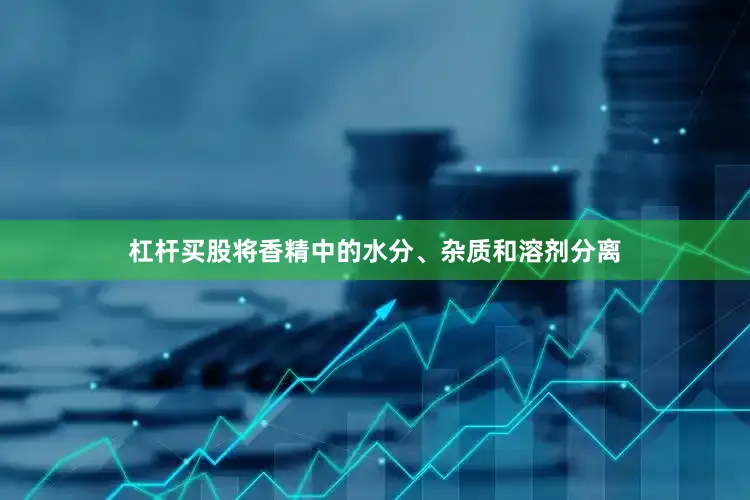 杠杆买股将香精中的水分、杂质和溶剂分离