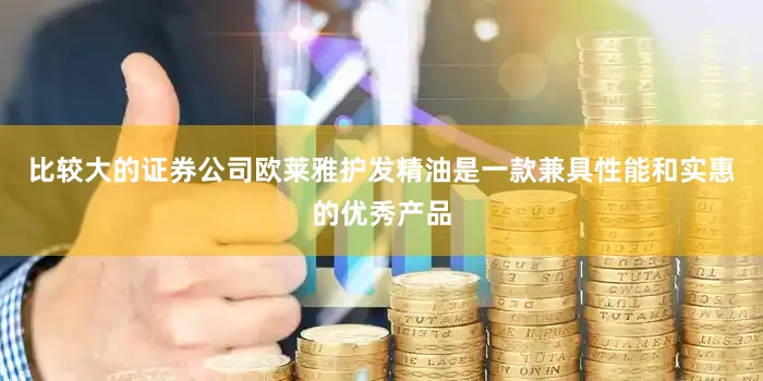 比较大的证券公司欧莱雅护发精油是一款兼具性能和实惠的优秀产品