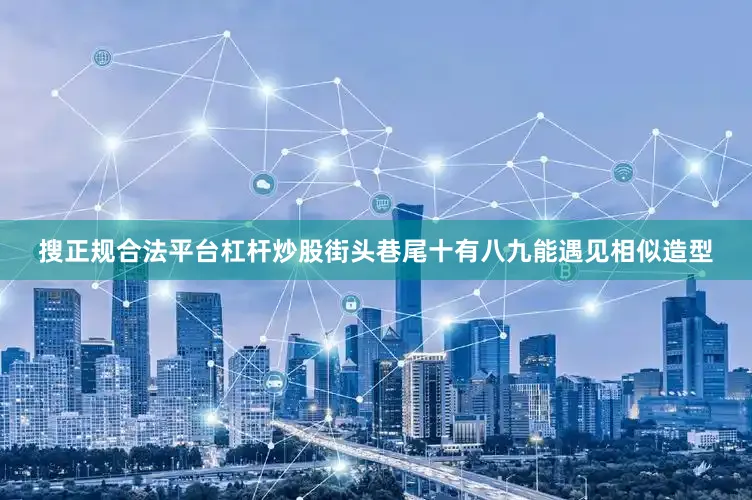 搜正规合法平台杠杆炒股街头巷尾十有八九能遇见相似造型
