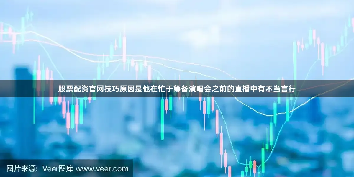 股票配资官网技巧原因是他在忙于筹备演唱会之前的直播中有不当言行