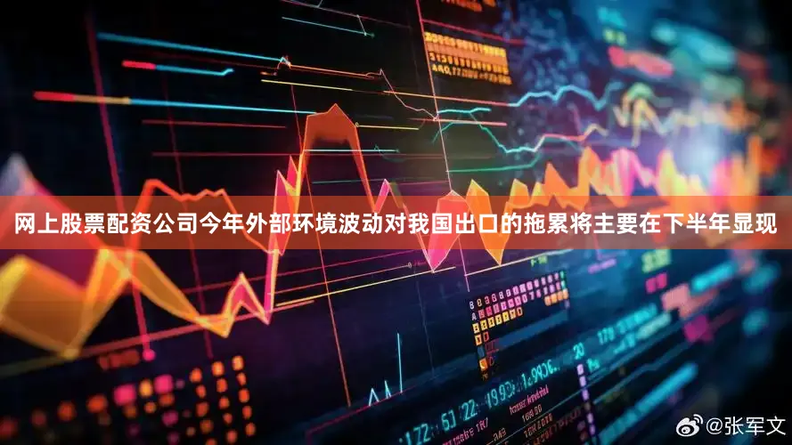 网上股票配资公司今年外部环境波动对我国出口的拖累将主要在下半年显现