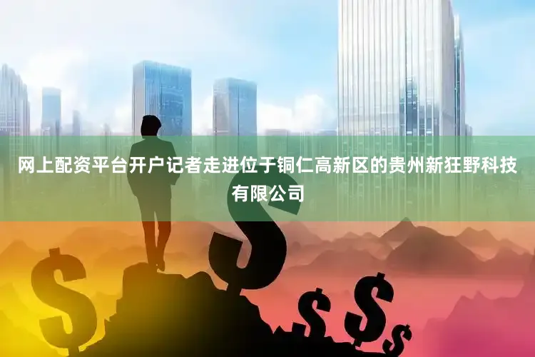 网上配资平台开户记者走进位于铜仁高新区的贵州新狂野科技有限公司