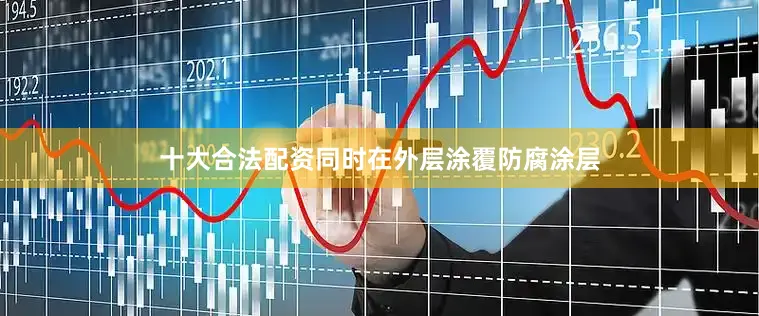 十大合法配资同时在外层涂覆防腐涂层