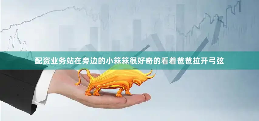配资业务站在旁边的小箖箖很好奇的看着爸爸拉开弓弦