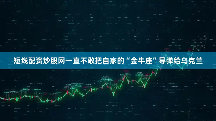 短线配资炒股网一直不敢把自家的“金牛座”导弹给乌克兰