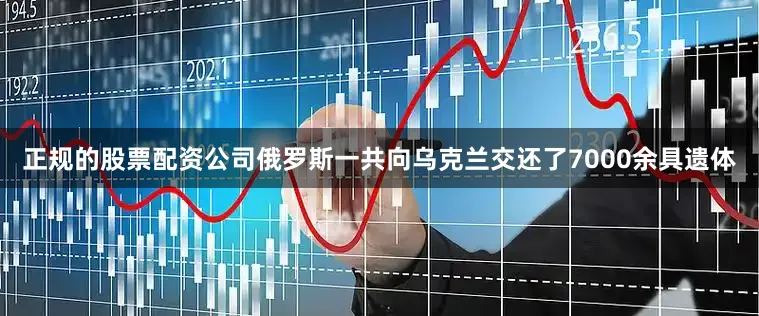 正规的股票配资公司俄罗斯一共向乌克兰交还了7000余具遗体
