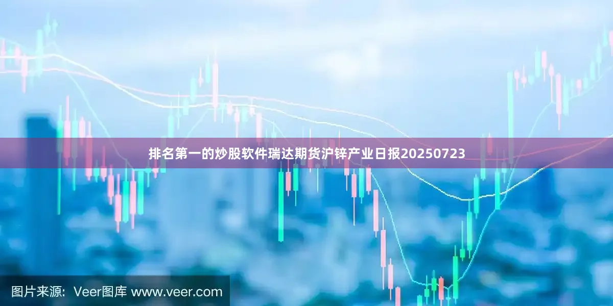 排名第一的炒股软件瑞达期货沪锌产业日报20250723
