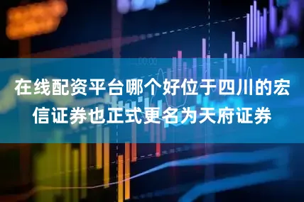 在线配资平台哪个好位于四川的宏信证券也正式更名为天府证券