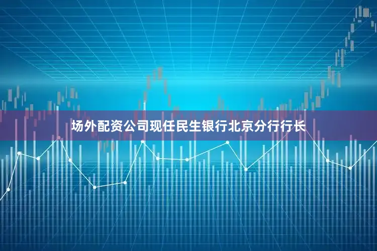 场外配资公司现任民生银行北京分行行长