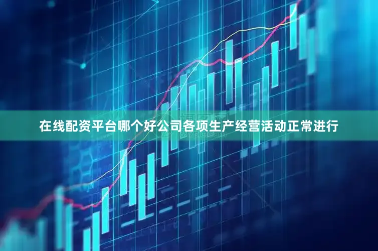 在线配资平台哪个好公司各项生产经营活动正常进行