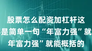 股票怎么配资加杠杆这事儿可不是简单一句“年富力强”就能概括的