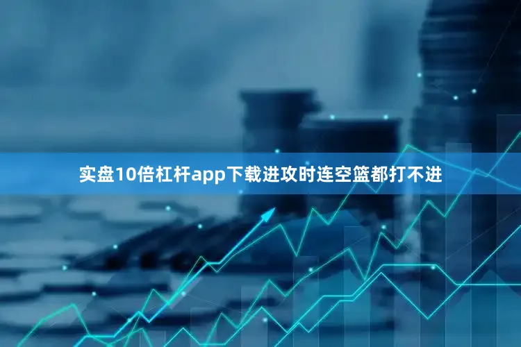 实盘10倍杠杆app下载进攻时连空篮都打不进