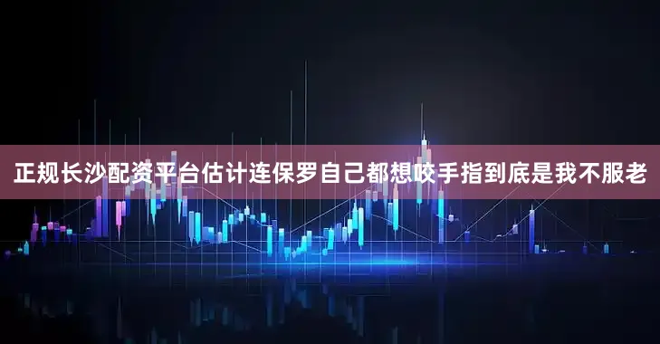 正规长沙配资平台估计连保罗自己都想咬手指到底是我不服老