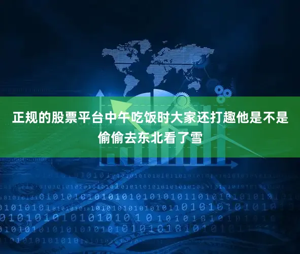 正规的股票平台中午吃饭时大家还打趣他是不是偷偷去东北看了雪