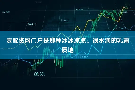 壹配资网门户是那种冰冰凉凉、很水润的乳霜质地