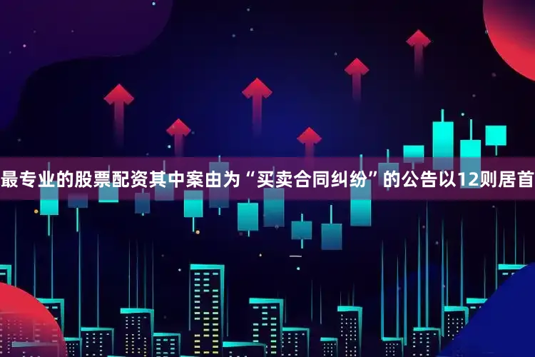 最专业的股票配资其中案由为“买卖合同纠纷”的公告以12则居首