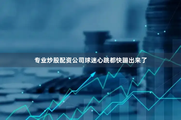 专业炒股配资公司球迷心跳都快蹦出来了